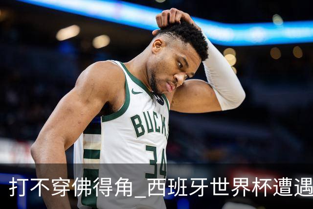 打不穿佛得角 西班牙世界杯遭遇“系统局”?