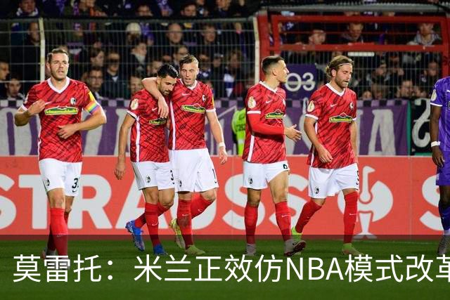 莫雷托：米兰正效仿NBA模式改革，希望创建类似NBA的组织管理结构